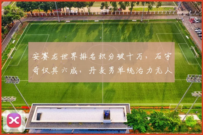 安赛龙世界排名积分破十万，石宇奇仅其六成，丹麦男单统治力无人撼动