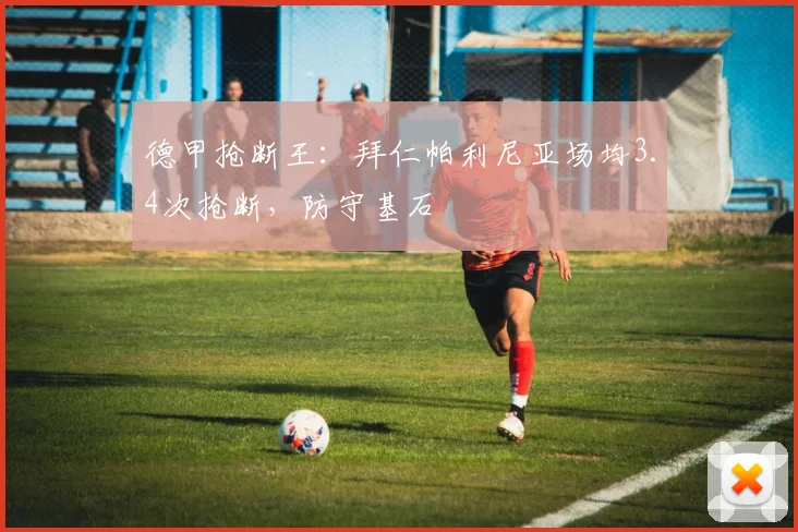 德甲抢断王：拜仁帕利尼亚场均3.4次抢断，防守基石