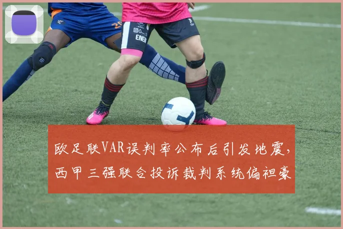 欧足联VAR误判率公布后引发地震，西甲三强联合投诉裁判系统偏袒豪门
