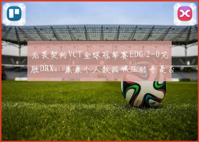 无畏契约VCT全球冠军赛EDG 2-0完胜DRX，康康个人数据碾压对手是否证明崛起？