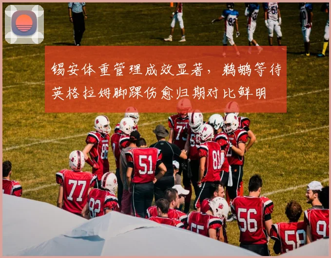 锡安体重管理成效显著，鹈鹕等待英格拉姆脚踝伤愈归期对比鲜明