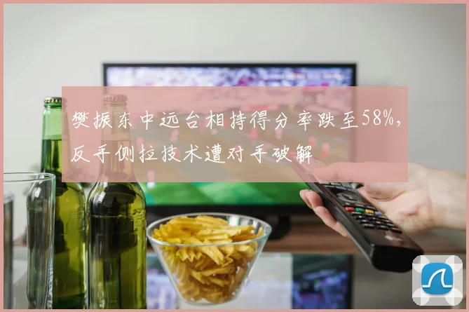 樊振东中远台相持得分率跌至58%，反手侧拉技术遭对手破解