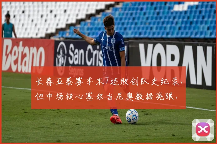 长春亚泰赛季末7连败创队史纪录，但中场核心塞尔吉尼奥数据亮眼，毒瘤还是英雄？