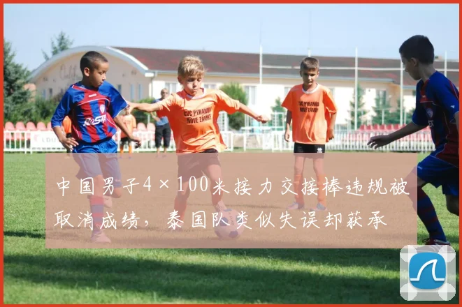 中国男子4×100米接力交接棒违规被取消成绩，泰国队类似失误却获承认