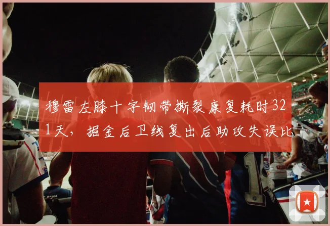 穆雷左膝十字韧带撕裂康复耗时321天，掘金后卫线复出后助攻失误比创生涯新高