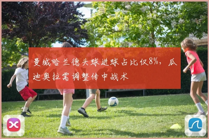 曼城哈兰德头球进球占比仅8%，瓜迪奥拉需调整传中战术