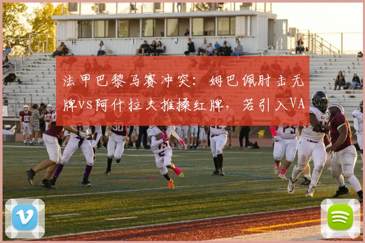 法甲巴黎马赛冲突：姆巴佩肘击无牌vs阿什拉夫推搡红牌，若引入VAR裁判复核控场能力提升多少？