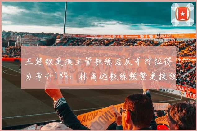 王楚钦更换主管教练后反手拧拉得分率升18%，林高远教练频繁更换致瓶颈