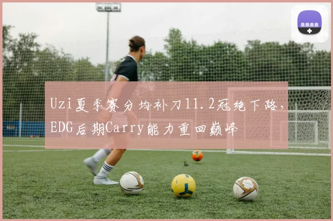 Uzi夏季赛分均补刀11.2冠绝下路，EDG后期Carry能力重回巅峰