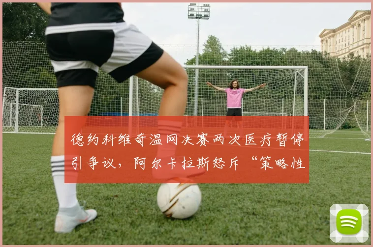 德约科维奇温网决赛两次医疗暂停引争议，阿尔卡拉斯怒斥“策略性拖延”